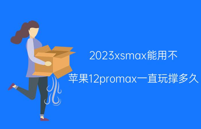 2023xsmax能用不 苹果12promax一直玩撑多久？